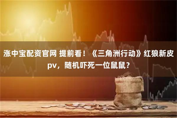 涨中宝配资官网 提前看！《三角洲行动》红狼新皮pv，随机吓死一位鼠鼠？