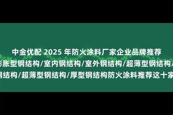 中金优配 2025 年防火涂料厂家企业品牌推荐榜,膨胀型钢结构/非膨胀型钢结构/室内钢结构/室外钢结构/超薄型钢结构/厚型钢结构防火涂料推荐这十家公司!