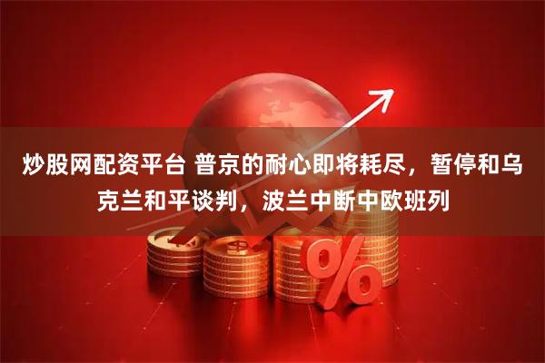 炒股网配资平台 普京的耐心即将耗尽,暂停和乌克兰和平谈判,波兰中断中欧班列