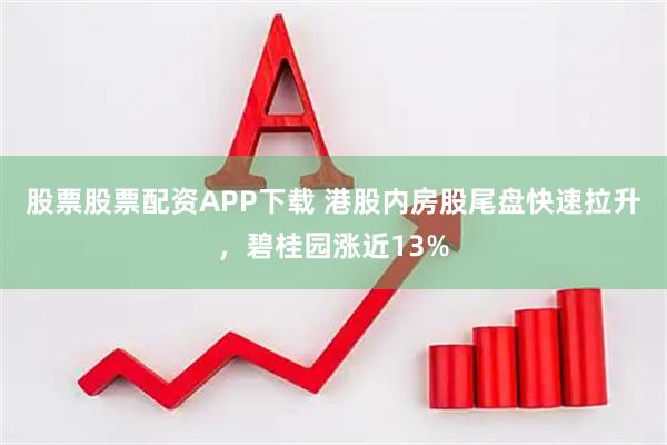 股票股票配资APP下载 港股内房股尾盘快速拉升，碧桂园涨近13%