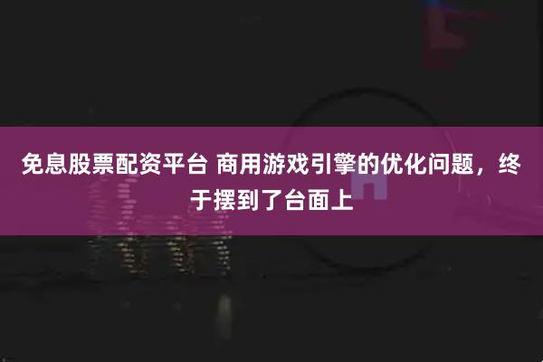 免息股票配资平台 商用游戏引擎的优化问题，终于摆到了台面上
