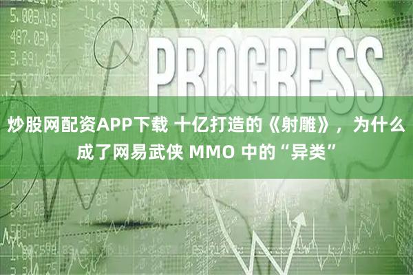 炒股网配资APP下载 十亿打造的《射雕》，为什么成了网易武侠 MMO 中的“异类”