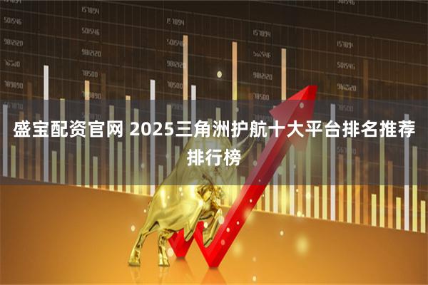 盛宝配资官网 2025三角洲护航十大平台排名推荐排行榜