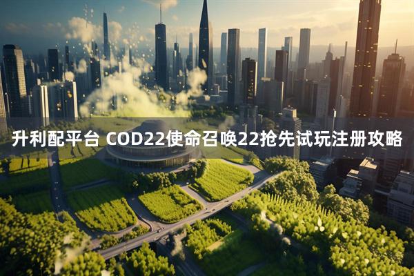 升利配平台 COD22使命召唤22抢先试玩注册攻略