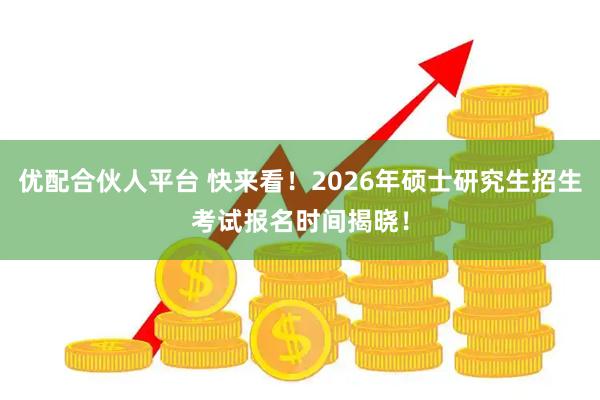 优配合伙人平台 快来看！2026年硕士研究生招生考试报名时间揭晓！