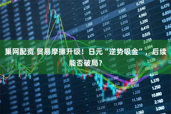 巢网配资 贸易摩擦升级！日元“逆势吸金”，后续能否破局？