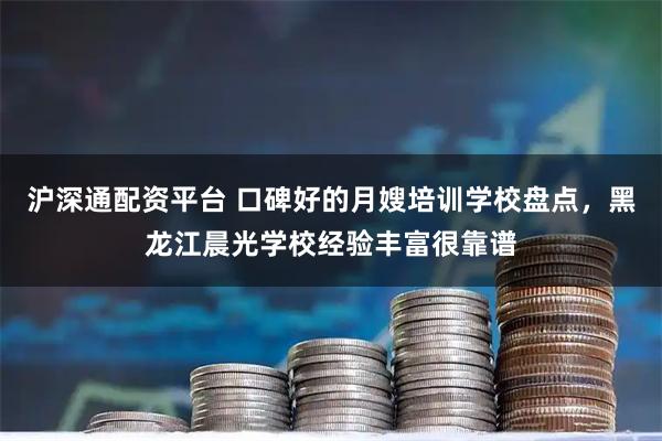 沪深通配资平台 口碑好的月嫂培训学校盘点，黑龙江晨光学校经验丰富很靠谱