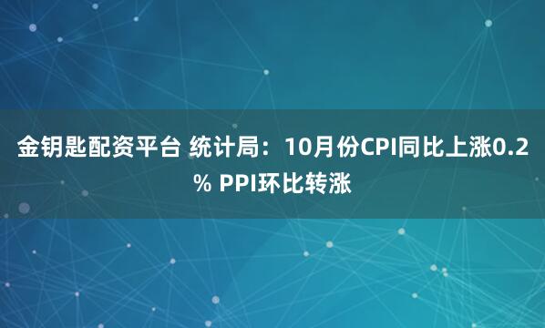 金钥匙配资平台 统计局：10月份CPI同比上涨0.2% PPI环比转涨