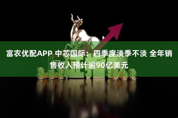 富农优配APP 中芯国际：四季度淡季不淡 全年销售收入预计逾90亿美元