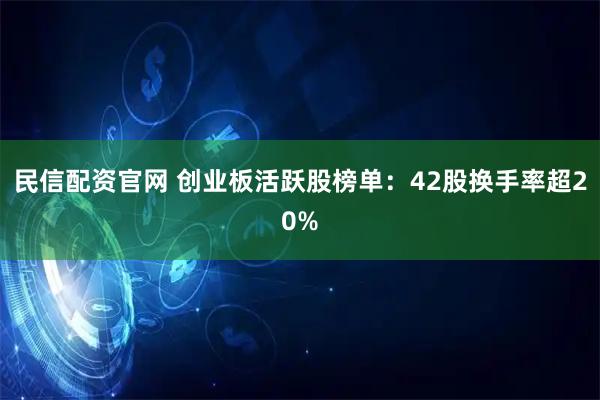 民信配资官网 创业板活跃股榜单：42股换手率超20%