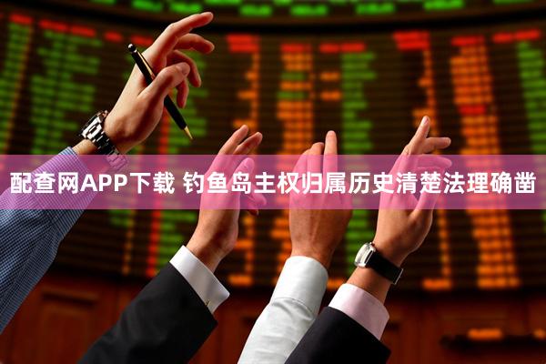配查网APP下载 钓鱼岛主权归属历史清楚法理确凿