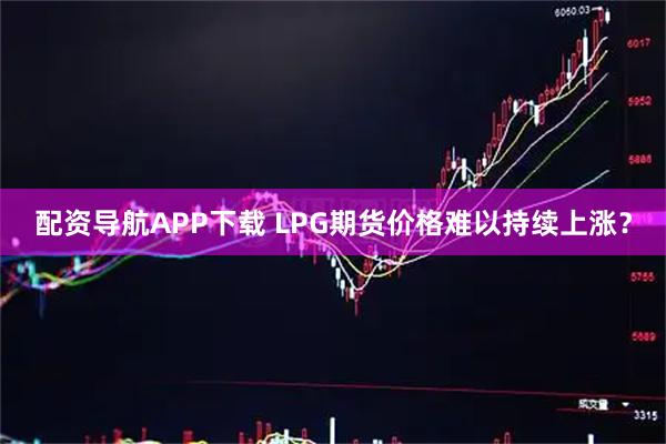 配资导航APP下载 LPG期货价格难以持续上涨？