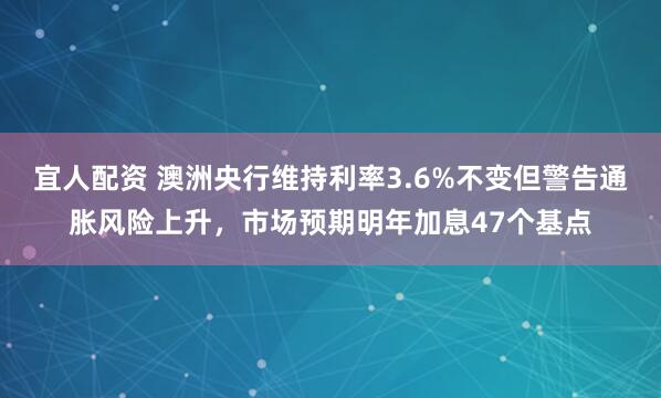 宜人配资 澳洲央行维持利率3.6%不变但警告通胀风险上升，市场预期明年加息47个基点