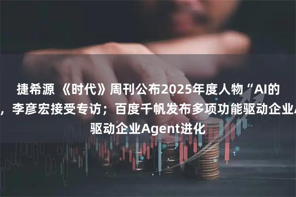 捷希源 《时代》周刊公布2025年度人物“AI的建造者们”，李彦宏接受专访；百度千帆发布多项功能驱动企业Agent进化