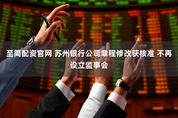 至简配资官网 苏州银行公司章程修改获核准 不再设立监事会