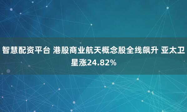 智慧配资平台 港股商业航天概念股全线飙升 亚太卫星涨24.82%