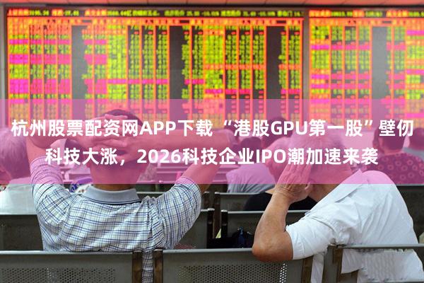 杭州股票配资网APP下载 “港股GPU第一股”壁仞科技大涨，2026科技企业IPO潮加速来袭