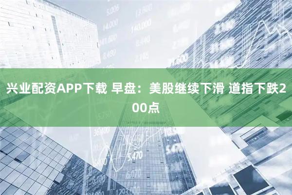 兴业配资APP下载 早盘：美股继续下滑 道指下跌200点