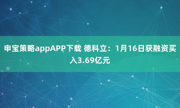 申宝策略appAPP下载 德科立：1月16日获融资买入3.69亿元