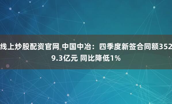 线上炒股配资官网 中国中冶：四季度新签合同额3529.3亿元 同比降低1%