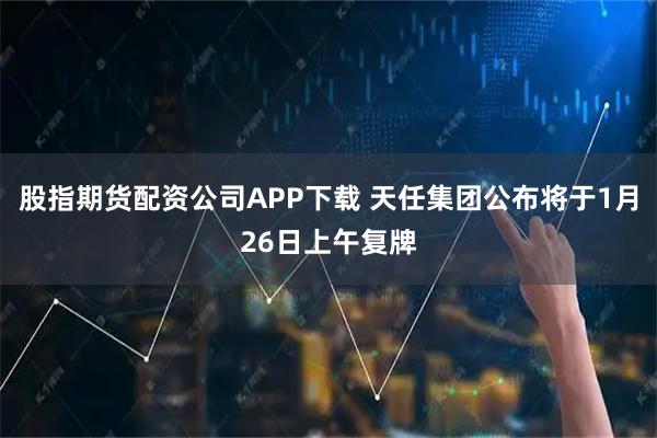 股指期货配资公司APP下载 天任集团公布将于1月26日上午复牌