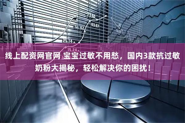 线上配资网官网 宝宝过敏不用愁，国内3款抗过敏奶粉大揭秘，轻松解决你的困扰！