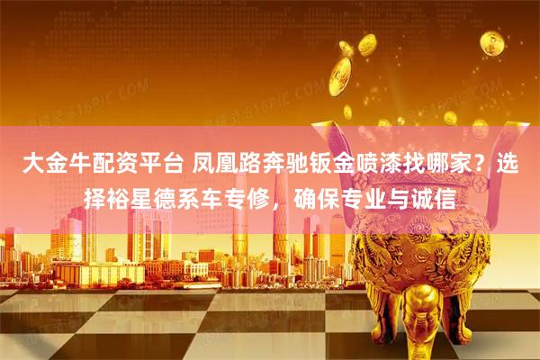 大金牛配资平台 凤凰路奔驰钣金喷漆找哪家？选择裕星德系车专修，确保专业与诚信