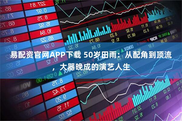 易配资官网APP下载 50岁田雨：从配角到顶流，大器晚成的演艺人生