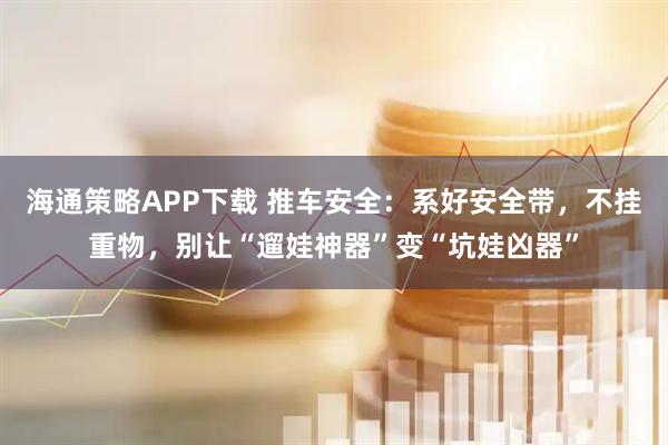 海通策略APP下载 推车安全：系好安全带，不挂重物，别让“遛娃神器”变“坑娃凶器”