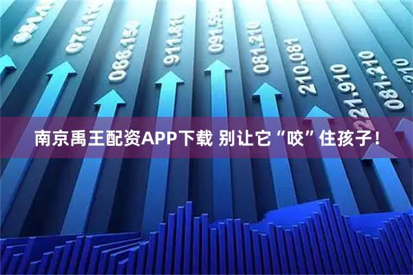 南京禹王配资APP下载 别让它“咬”住孩子！