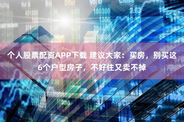 个人股票配资APP下载 建议大家：买房，别买这6个户型房子，不好住又卖不掉