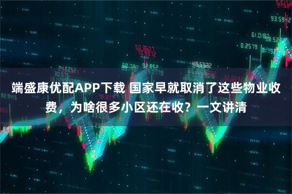 端盛康优配APP下载 国家早就取消了这些物业收费，为啥很多小区还在收？一文讲清