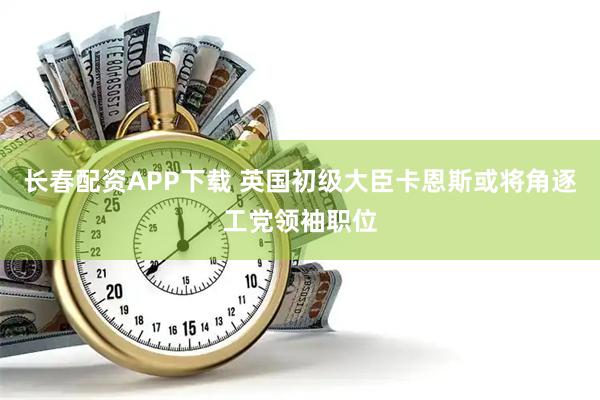 长春配资APP下载 英国初级大臣卡恩斯或将角逐工党领袖职位