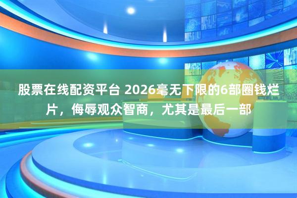 股票在线配资平台 2026毫无下限的6部圈钱烂片，侮辱观众智商，尤其是最后一部