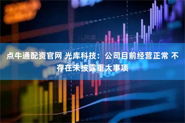 点牛通配资官网 光库科技：公司目前经营正常 不存在未披露重大事项