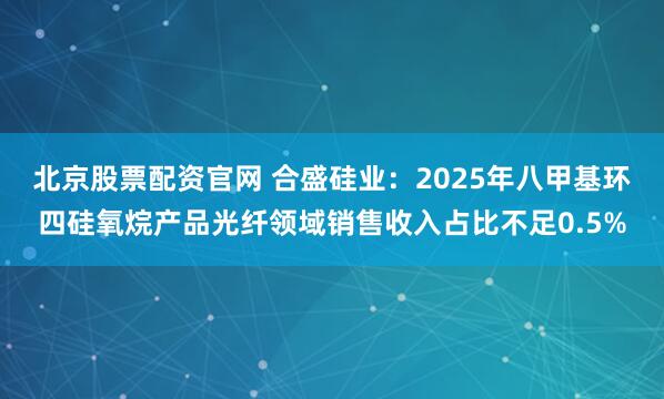 北京股票配资官网 合盛硅业：2025年八甲基环四硅氧烷产品光纤领域销售收入占比不足0.5%