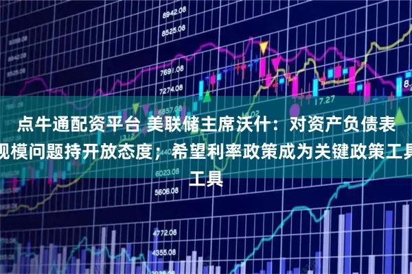 点牛通配资平台 美联储主席沃什：对资产负债表规模问题持开放态度；希望利率政策成为关键政策工具