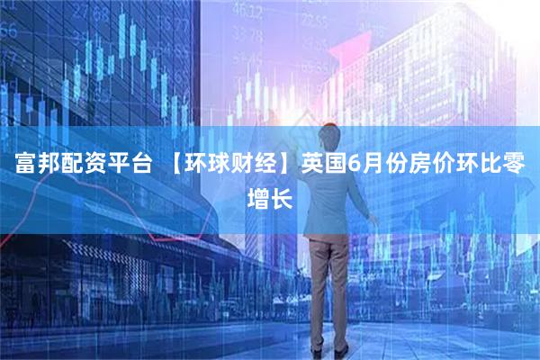 富邦配资平台 【环球财经】英国6月份房价环比零增长